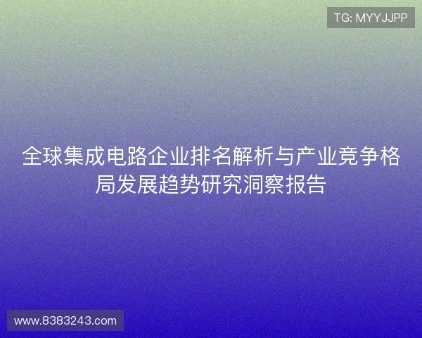 全球集成电路企业排名解析与产业竞争格局发展趋势研究洞察报告